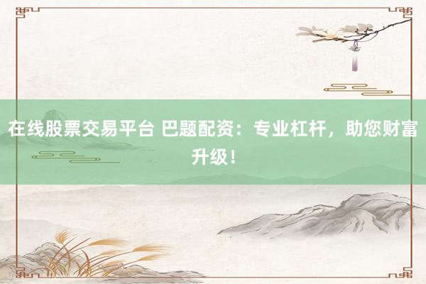 在线股票交易平台 巴题配资：专业杠杆，助您财富升级！