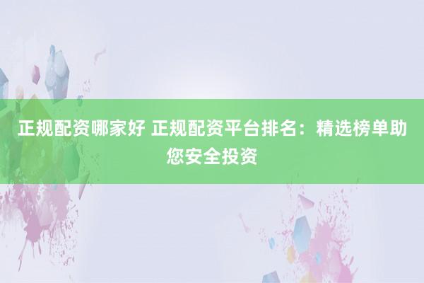 正规配资哪家好 正规配资平台排名：精选榜单助您安全投资