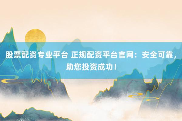 股票配资专业平台 正规配资平台官网：安全可靠，助您投资成功！