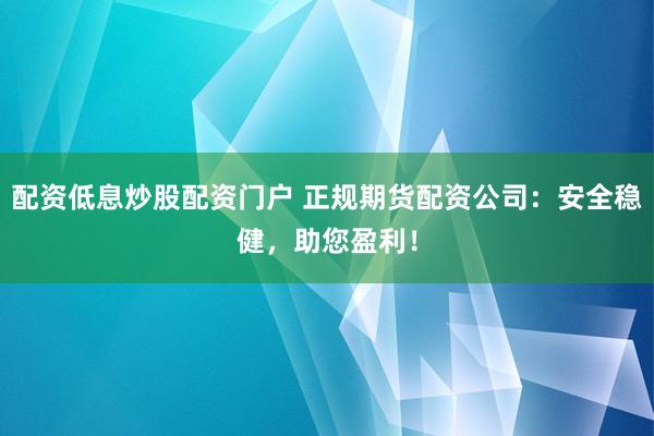 配资低息炒股配资门户 正规期货配资公司：安全稳健，助您盈利！