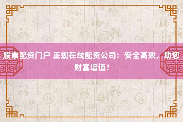 股票配资门户 正规在线配资公司：安全高效，助您财富增值！