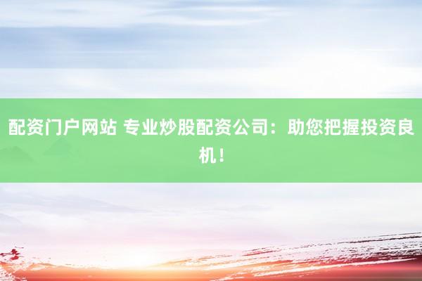 配资门户网站 专业炒股配资公司：助您把握投资良机！