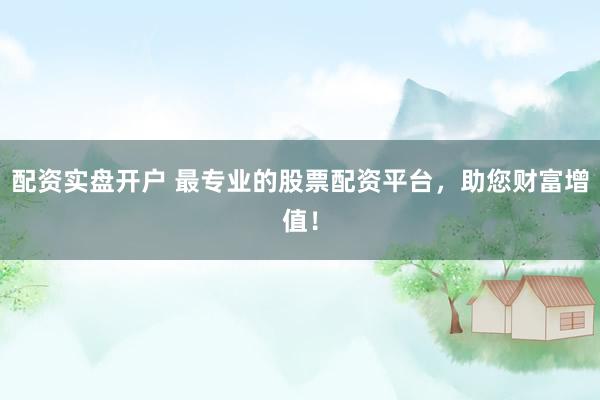 配资实盘开户 最专业的股票配资平台，助您财富增值！