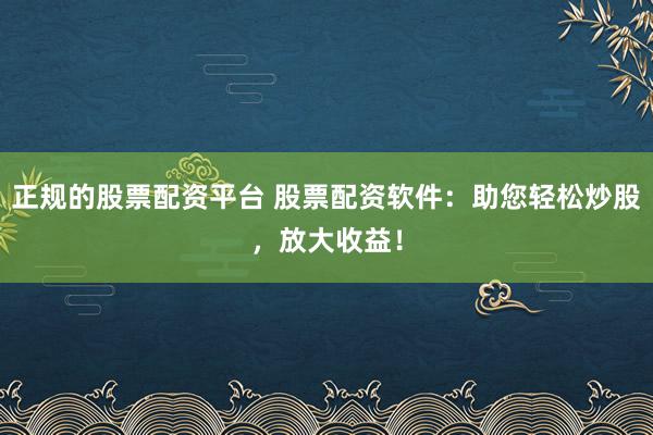正规的股票配资平台 股票配资软件：助您轻松炒股，放大收益！