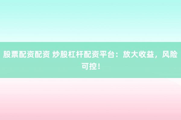 股票配资配资 炒股杠杆配资平台：放大收益，风险可控！