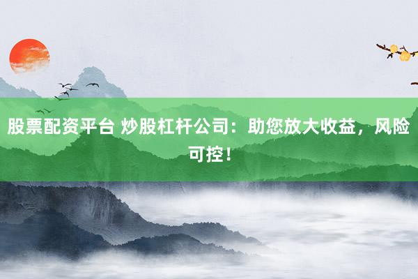 股票配资平台 炒股杠杆公司：助您放大收益，风险可控！