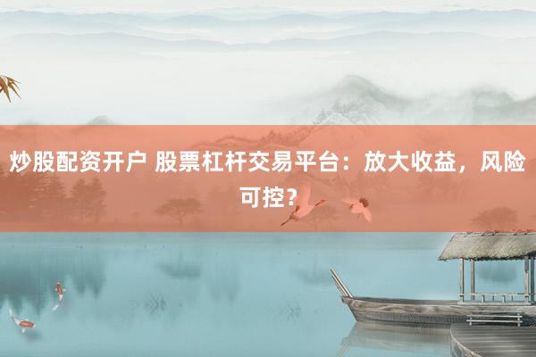 炒股配资开户 股票杠杆交易平台：放大收益，风险可控？