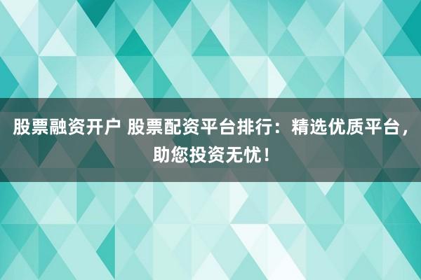股票融资开户 股票配资平台排行：精选优质平台，助您投资无忧！