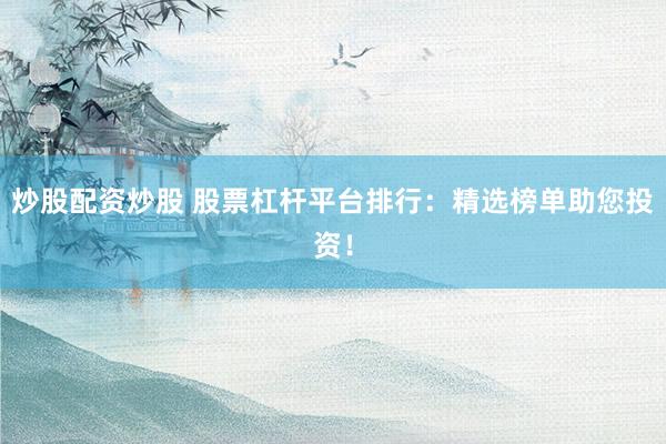 炒股配资炒股 股票杠杆平台排行：精选榜单助您投资！