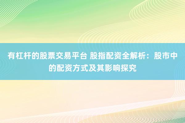 有杠杆的股票交易平台 股指配资全解析：股市中的配资方式及其影响探究