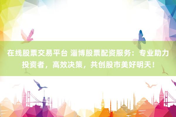 在线股票交易平台 淄博股票配资服务：专业助力投资者，高效决策，共创股市美好明天！