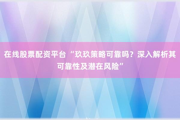 在线股票配资平台 “玖玖策略可靠吗？深入解析其可靠性及潜在风险”