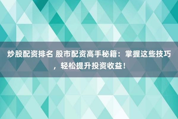 炒股配资排名 股市配资高手秘籍：掌握这些技巧，轻松提升投资收益！