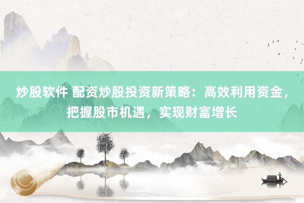 炒股软件 配资炒股投资新策略：高效利用资金，把握股市机遇，实现财富增长