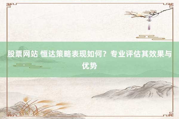 股票网站 恒达策略表现如何？专业评估其效果与优势