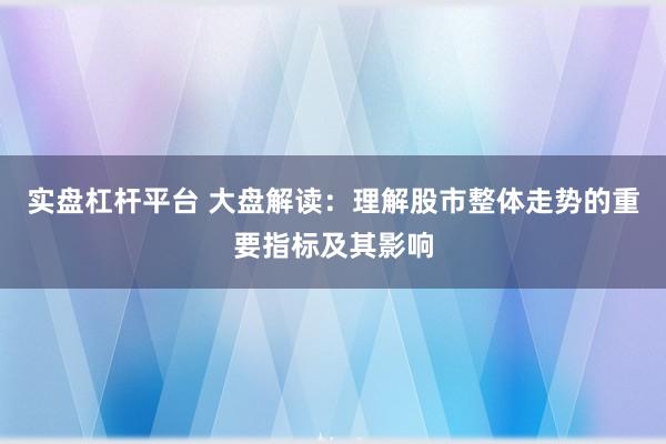 实盘杠杆平台 大盘解读：理解股市整体走势的重要指标及其影响