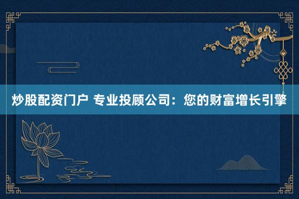 炒股配资门户 专业投顾公司：您的财富增长引擎