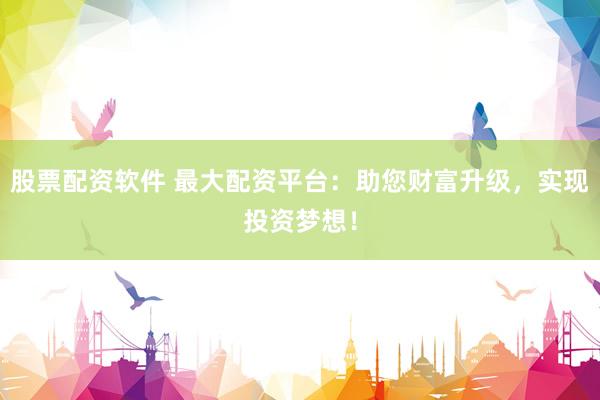 股票配资软件 最大配资平台：助您财富升级，实现投资梦想！