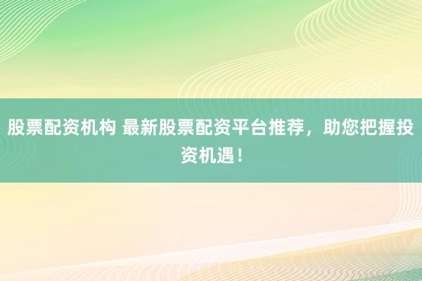 股票配资机构 最新股票配资平台推荐，助您把握投资机遇！