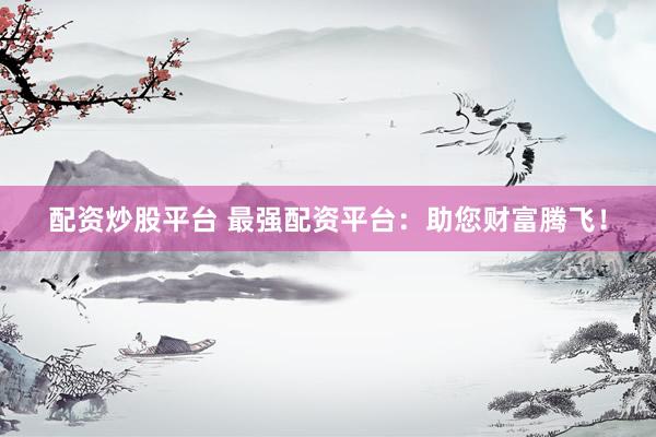 配资炒股平台 最强配资平台：助您财富腾飞！