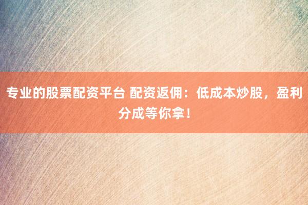 专业的股票配资平台 配资返佣：低成本炒股，盈利分成等你拿！