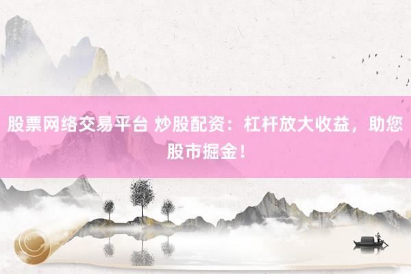 股票网络交易平台 炒股配资：杠杆放大收益，助您股市掘金！