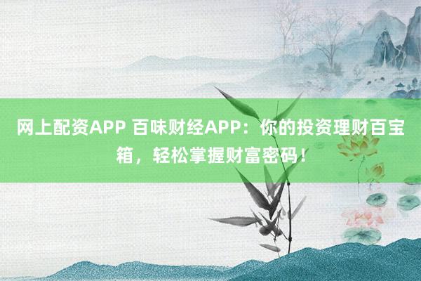 网上配资APP 百味财经APP：你的投资理财百宝箱，轻松掌握财富密码！