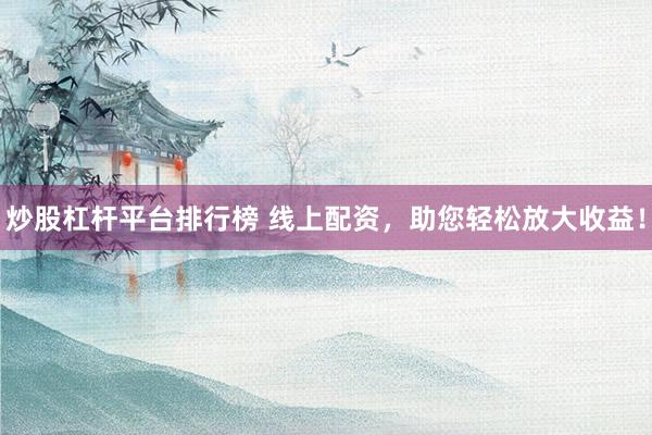 炒股杠杆平台排行榜 线上配资，助您轻松放大收益！