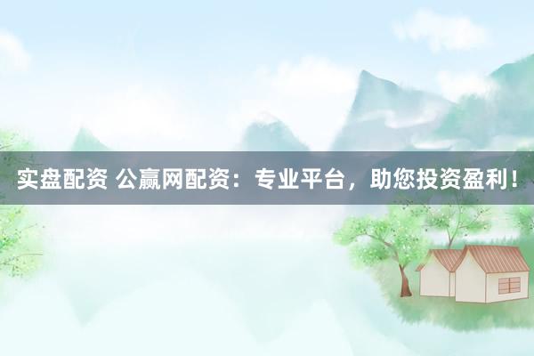实盘配资 公赢网配资：专业平台，助您投资盈利！