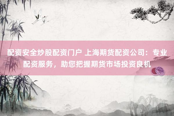 配资安全炒股配资门户 上海期货配资公司：专业配资服务，助您把握期货市场投资良机