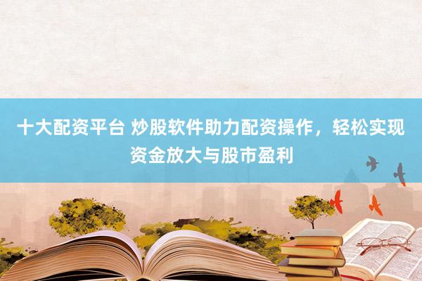 十大配资平台 炒股软件助力配资操作，轻松实现资金放大与股市盈利