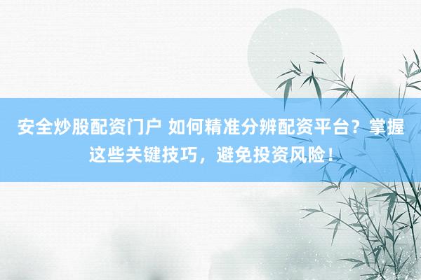 安全炒股配资门户 如何精准分辨配资平台？掌握这些关键技巧，避免投资风险！