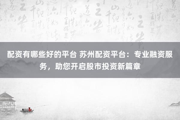 配资有哪些好的平台 苏州配资平台：专业融资服务，助您开启股市投资新篇章