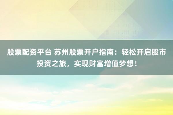 股票配资平台 苏州股票开户指南：轻松开启股市投资之旅，实现财富增值梦想！