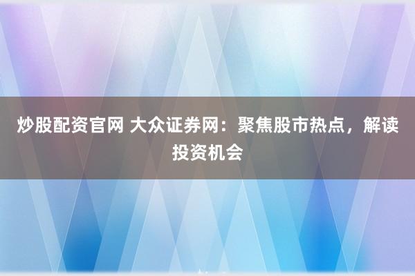 炒股配资官网 大众证券网：聚焦股市热点，解读投资机会