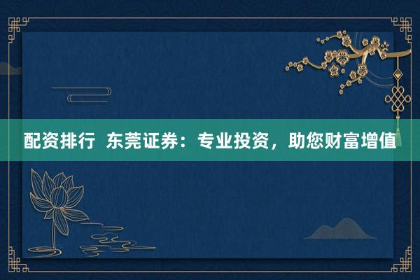 配资排行  东莞证券：专业投资，助您财富增值