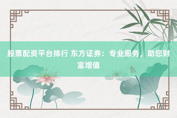 股票配资平台排行 东方证券：专业服务，助您财富增值