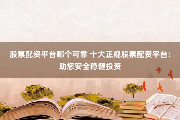 股票配资平台哪个可靠 十大正规股票配资平台：助您安全稳健投资
