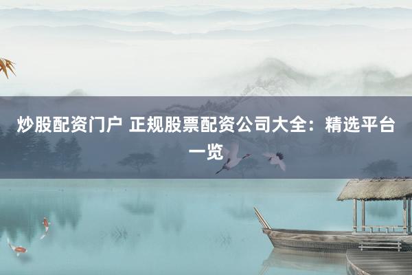 炒股配资门户 正规股票配资公司大全：精选平台一览