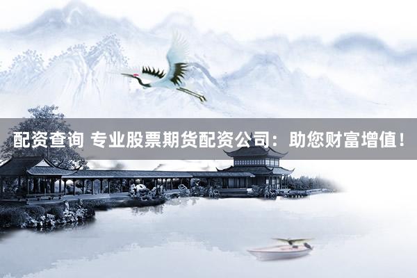 配资查询 专业股票期货配资公司：助您财富增值！