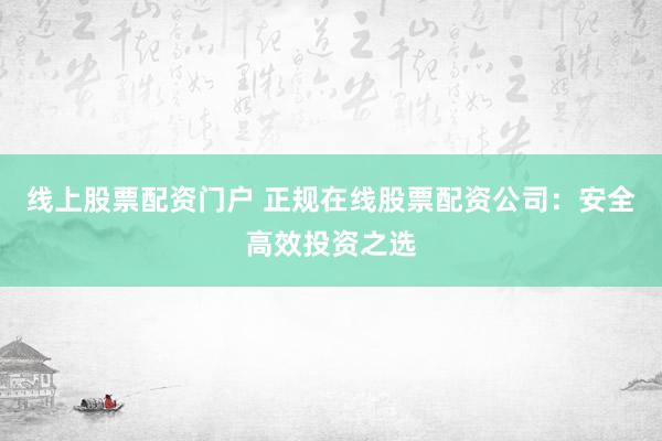 线上股票配资门户 正规在线股票配资公司：安全高效投资之选