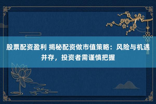 股票配资盈利 揭秘配资做市值策略：风险与机遇并存，投资者需谨慎把握