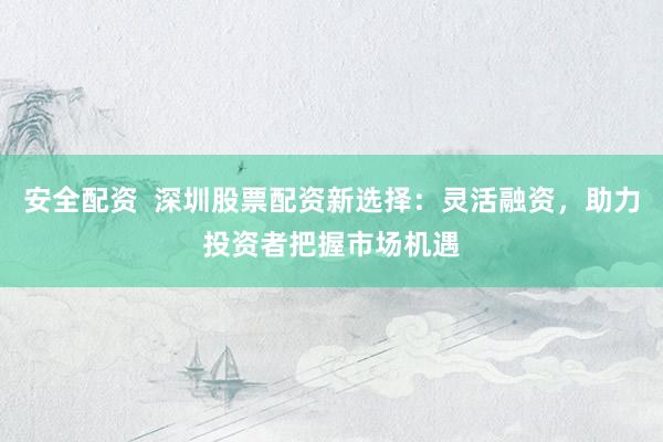 安全配资  深圳股票配资新选择：灵活融资，助力投资者把握市场机遇