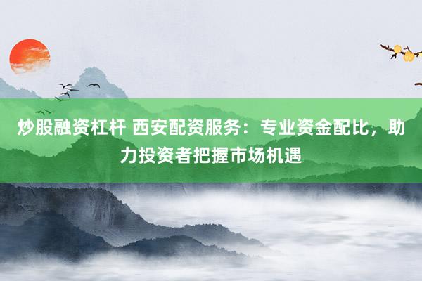 炒股融资杠杆 西安配资服务：专业资金配比，助力投资者把握市场机遇
