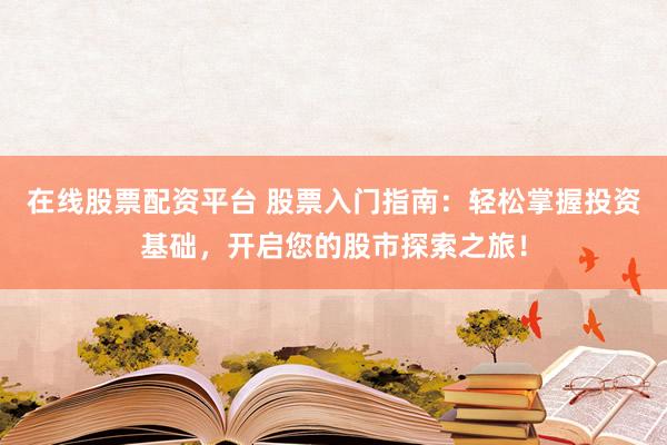 在线股票配资平台 股票入门指南：轻松掌握投资基础，开启您的股市探索之旅！