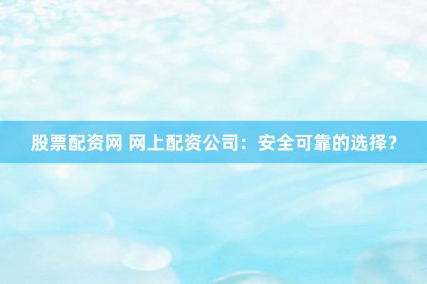 股票配资网 网上配资公司：安全可靠的选择？