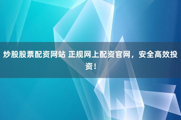 炒股股票配资网站 正规网上配资官网，安全高效投资！