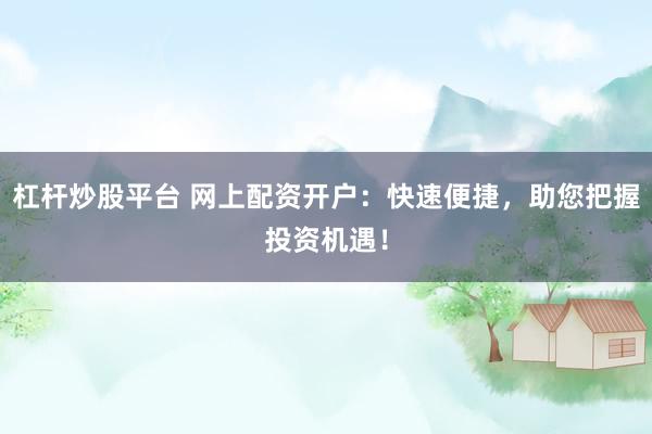 杠杆炒股平台 网上配资开户：快速便捷，助您把握投资机遇！