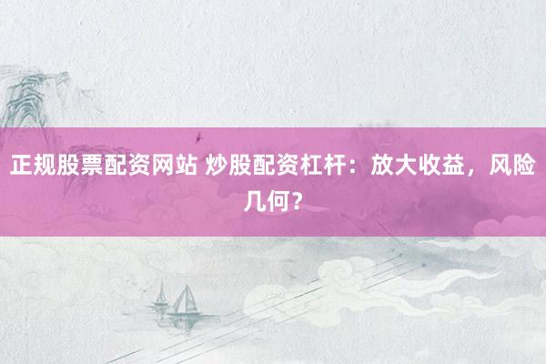 正规股票配资网站 炒股配资杠杆：放大收益，风险几何？