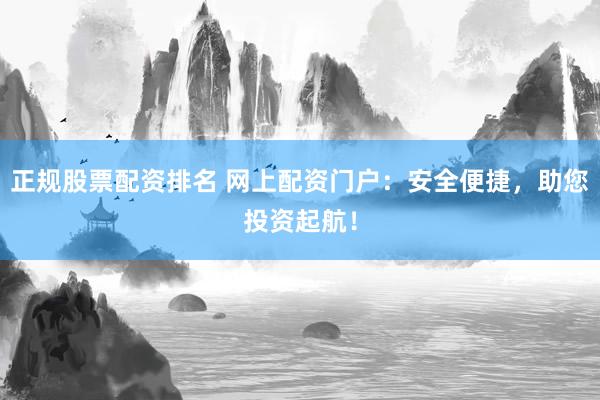 正规股票配资排名 网上配资门户：安全便捷，助您投资起航！